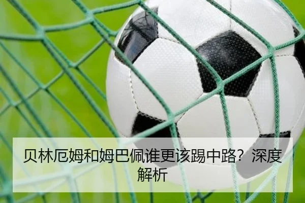 贝林厄姆和姆巴佩谁更该踢中路？深度解析
